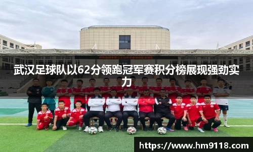 武汉足球队以62分领跑冠军赛积分榜展现强劲实力