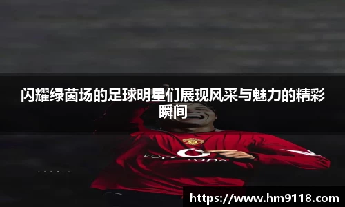 闪耀绿茵场的足球明星们展现风采与魅力的精彩瞬间