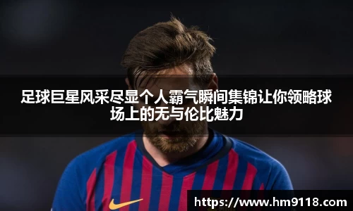 足球巨星风采尽显个人霸气瞬间集锦让你领略球场上的无与伦比魅力