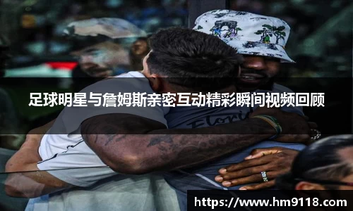 足球明星与詹姆斯亲密互动精彩瞬间视频回顾
