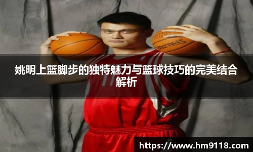 姚明上篮脚步的独特魅力与篮球技巧的完美结合解析