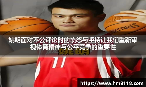 姚明面对不公评论时的愤怒与坚持让我们重新审视体育精神与公平竞争的重要性