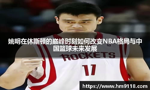 姚明在休斯顿的巅峰时刻如何改变NBA格局与中国篮球未来发展