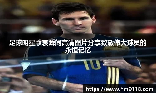 足球明星默哀瞬间高清图片分享致敬伟大球员的永恒记忆