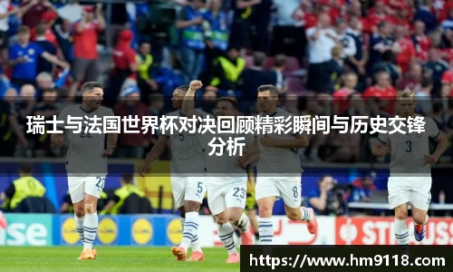 瑞士与法国世界杯对决回顾精彩瞬间与历史交锋分析