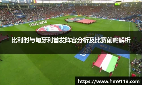 比利时与匈牙利首发阵容分析及比赛前瞻解析