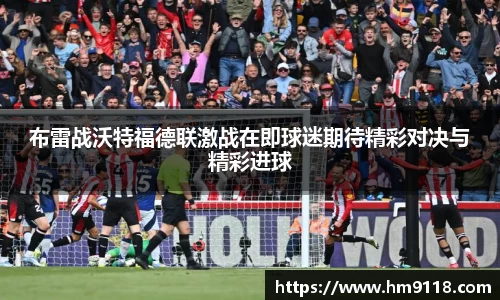 布雷战沃特福德联激战在即球迷期待精彩对决与精彩进球