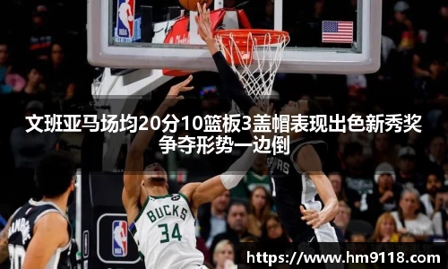文班亚马场均20分10篮板3盖帽表现出色新秀奖争夺形势一边倒